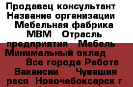 Продавец-консультант › Название организации ­ Мебельная фабрика МВМ › Отрасль предприятия ­ Мебель › Минимальный оклад ­ 45 000 - Все города Работа » Вакансии   . Чувашия респ.,Новочебоксарск г.